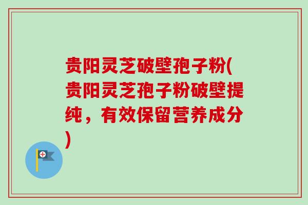贵阳灵芝破壁孢子粉(贵阳灵芝孢子粉破壁提纯，有效保留营养成分)