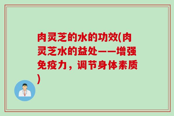 肉灵芝的水的功效(肉灵芝水的益处——增强免疫力，调节身体素质)
