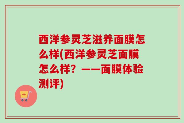 西洋参灵芝滋养面膜怎么样(西洋参灵芝面膜怎么样？——面膜体验测评)
