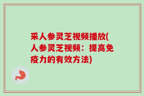 采人参灵芝视频播放(人参灵芝视频：提高免疫力的有效方法)