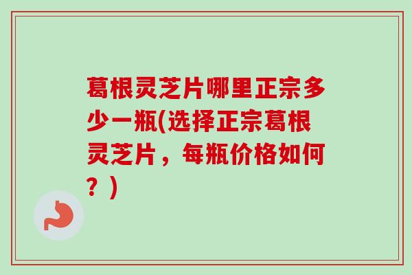 葛根灵芝片哪里正宗多少一瓶(选择正宗葛根灵芝片，每瓶价格如何？)