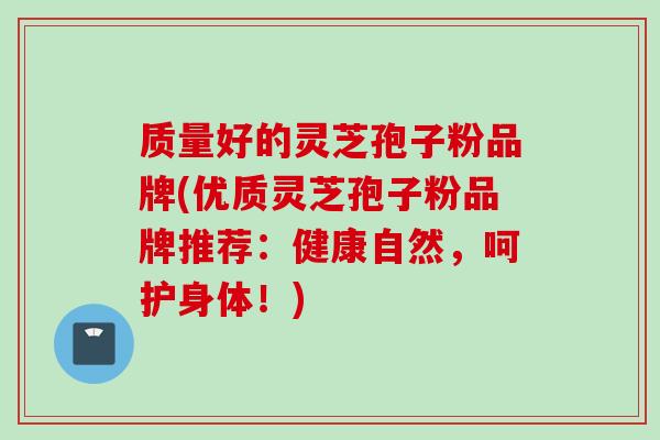 质量好的灵芝孢子粉品牌(优质灵芝孢子粉品牌推荐：健康自然，呵护身体！)