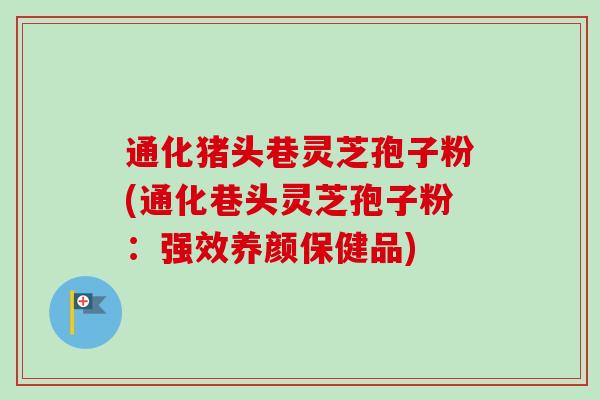 通化猪头巷灵芝孢子粉(通化巷头灵芝孢子粉：强效养颜保健品)