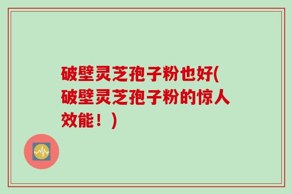 破壁灵芝孢子粉也好(破壁灵芝孢子粉的惊人效能！)