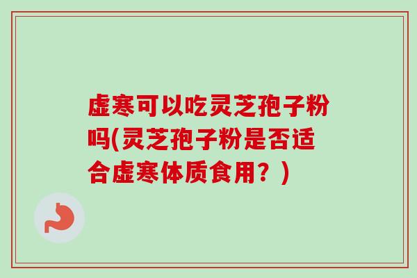 虚寒可以吃灵芝孢子粉吗(灵芝孢子粉是否适合虚寒体质食用？)