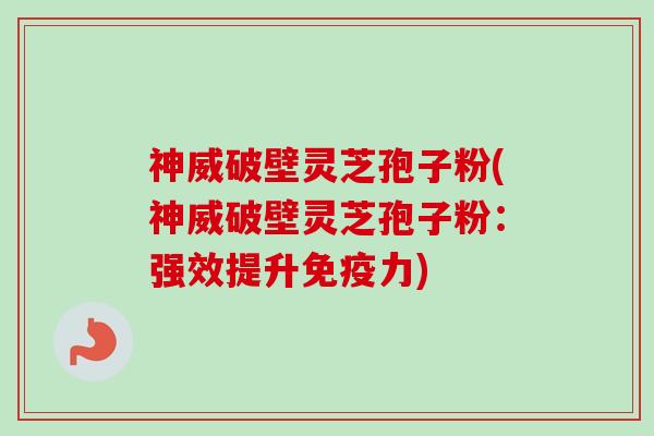 神威破壁灵芝孢子粉(神威破壁灵芝孢子粉：强效提升免疫力)