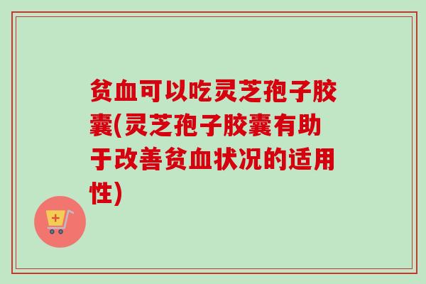 贫血可以吃灵芝孢子胶囊(灵芝孢子胶囊有助于改善贫血状况的适用性)
