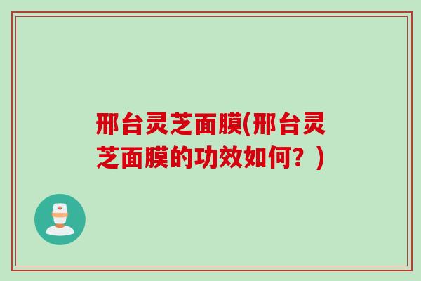 邢台灵芝面膜(邢台灵芝面膜的功效如何?) 邢台灵芝面膜(邢台灵芝面膜的功效如何?)