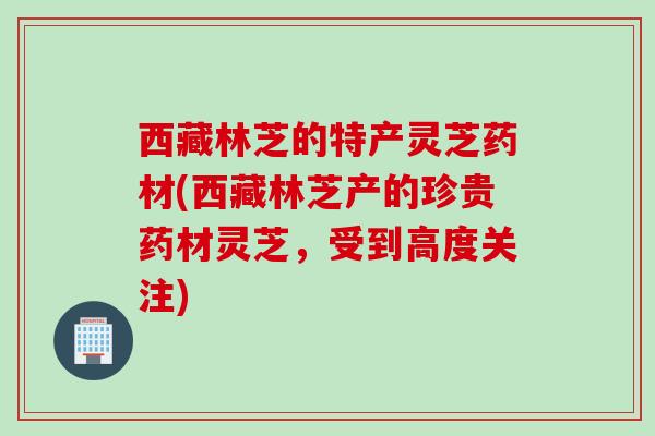 西藏林芝的特产灵芝药材(西藏林芝产的珍贵药材灵芝，受到高度关注)