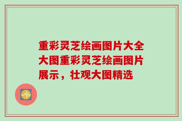 重彩灵芝绘画图片大全大图重彩灵芝绘画图片展示，壮观大图精选