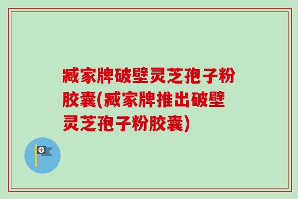 臧家牌破壁灵芝孢子粉胶囊(臧家牌推出破壁灵芝孢子粉胶囊)