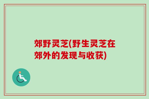 郊野灵芝(野生灵芝在郊外的发现与收获)