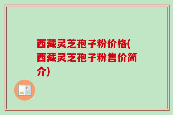 西藏灵芝孢子粉价格(西藏灵芝孢子粉售价简介)