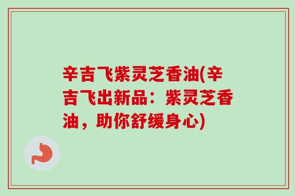 辛吉飞紫灵芝香油(辛吉飞出新品：紫灵芝香油，助你舒缓身心)