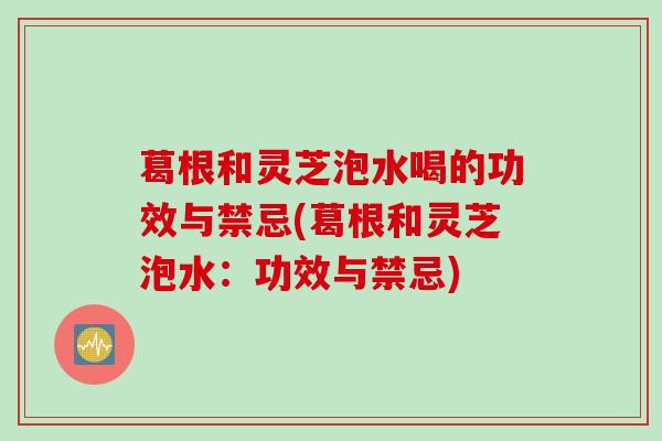 葛根和灵芝泡水喝的功效与禁忌(葛根和灵芝泡水：功效与禁忌)