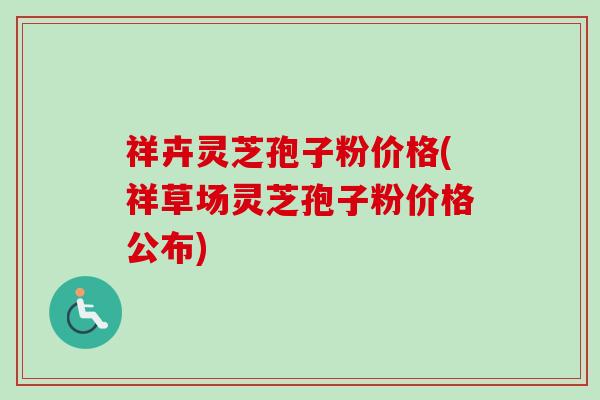 祥卉灵芝孢子粉价格(祥草场灵芝孢子粉价格公布)