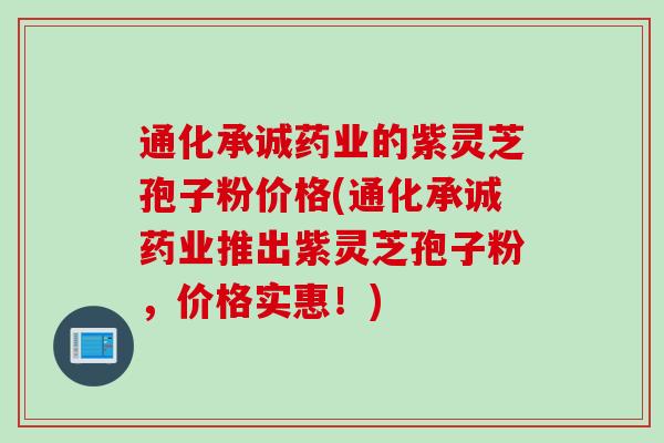 通化承诚药业的紫灵芝孢子粉价格(通化承诚药业推出紫灵芝孢子粉，价格实惠！)