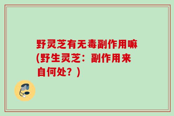 野灵芝有无毒副作用嘛(野生灵芝：副作用来自何处？)
