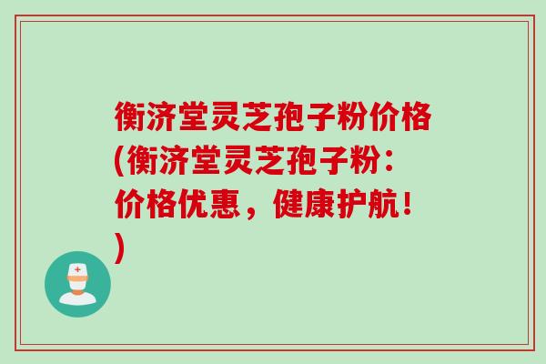 衡济堂灵芝孢子粉价格(衡济堂灵芝孢子粉：价格优惠，健康护航！)