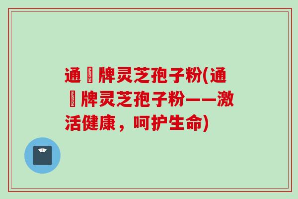 通恵牌灵芝孢子粉(通恵牌灵芝孢子粉——激活健康，呵护生命)