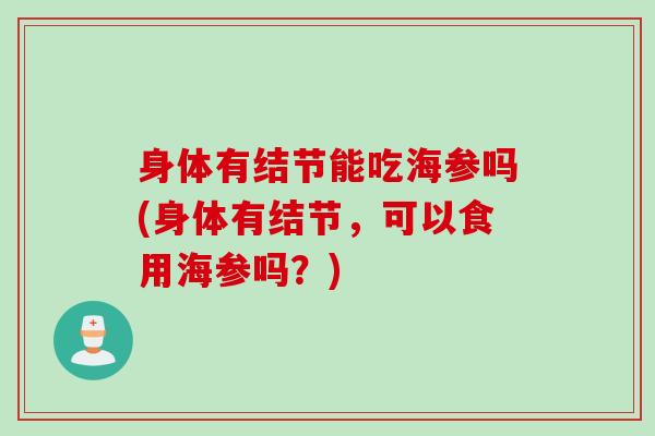 身体有结节能吃海参吗(身体有结节，可以食用海参吗？)