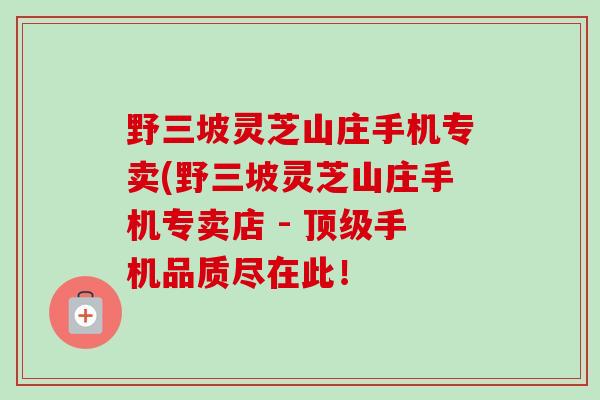 野三坡灵芝山庄手机专卖(野三坡灵芝山庄手机专卖店 - 顶级手机品质尽在此！