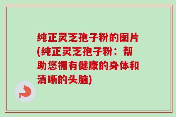 纯正灵芝孢子粉的图片(纯正灵芝孢子粉：帮助您拥有健康的身体和清晰的头脑)