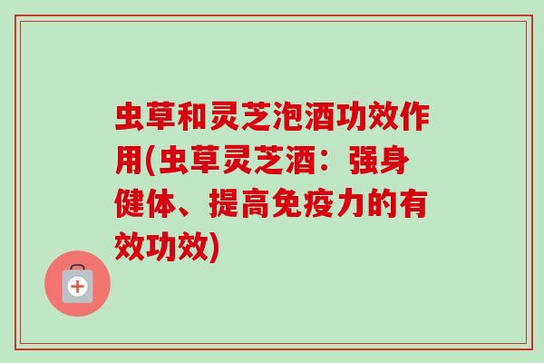 虫草和灵芝泡酒功效作用(虫草灵芝酒：强身健体、提高免疫力的有效功效)