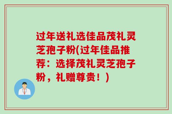 过年送礼选佳品茂礼灵芝孢子粉(过年佳品推荐：选择茂礼灵芝孢子粉，礼赠尊贵！)