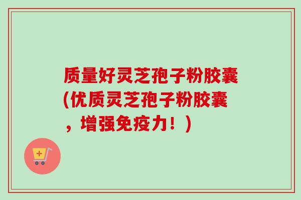 质量好灵芝孢子粉胶囊(优质灵芝孢子粉胶囊，增强免疫力！)