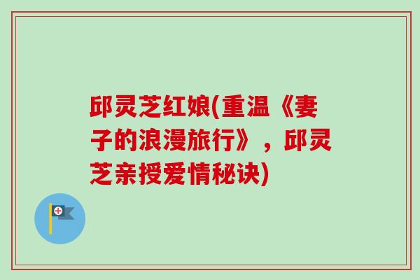 邱灵芝红娘(重温《妻子的浪漫旅行》，邱灵芝亲授爱情秘诀)