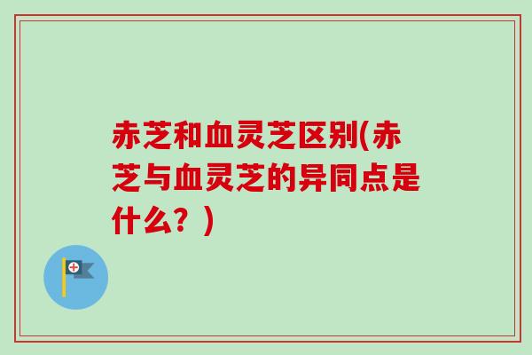 赤芝和血灵芝区别(赤芝与血灵芝的异同点是什么？)