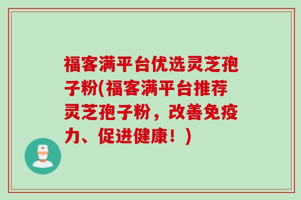 福客满平台优选灵芝孢子粉(福客满平台推荐灵芝孢子粉，改善免疫力、促进健康！)