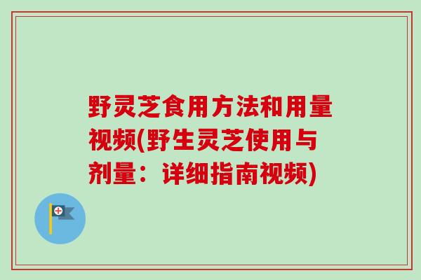 野灵芝食用方法和用量视频(野生灵芝使用与剂量：详细指南视频)