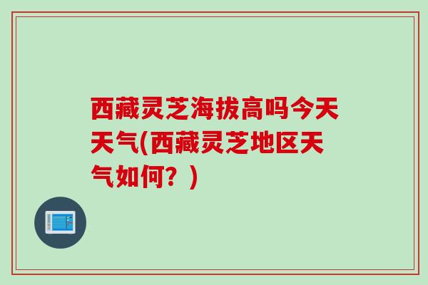 西藏灵芝海拔高吗今天天气(西藏灵芝地区天气如何？)