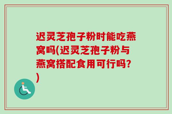 迟灵芝孢子粉时能吃燕窝吗(迟灵芝孢子粉与燕窝搭配食用可行吗？)