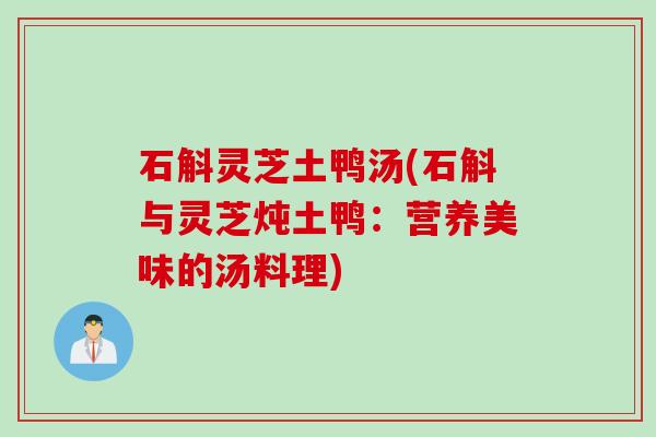 石斛灵芝土鸭汤(石斛与灵芝炖土鸭：营养美味的汤料理)