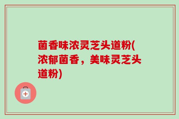 菌香味浓灵芝头道粉(浓郁菌香，美味灵芝头道粉)