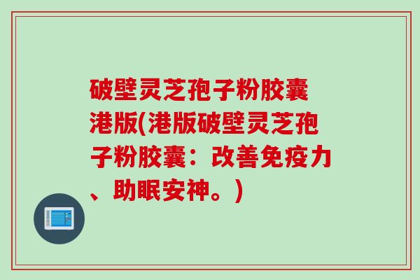 破壁灵芝孢子粉胶囊 港版(港版破壁灵芝孢子粉胶囊：改善免疫力、助眠安神。)