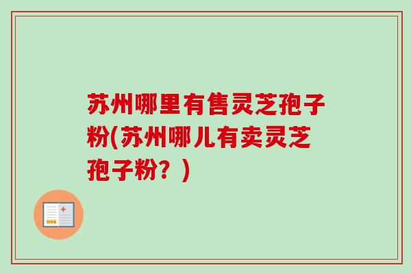 苏州哪里有售灵芝孢子粉(苏州哪儿有卖灵芝孢子粉？)