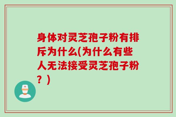 身体对灵芝孢子粉有排斥为什么(为什么有些人无法接受灵芝孢子粉？)
