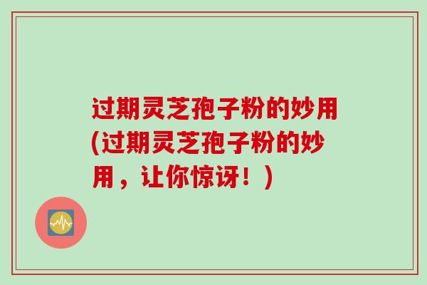 过期灵芝孢子粉的妙用(过期灵芝孢子粉的妙用，让你惊讶！)