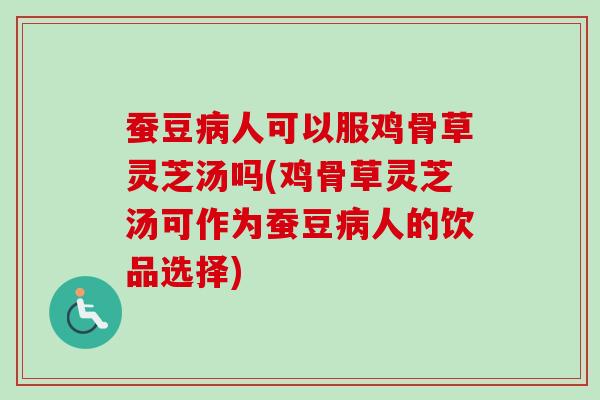 蚕豆病人可以服鸡骨草灵芝汤吗(鸡骨草灵芝汤可作为蚕豆病人的饮品选择)