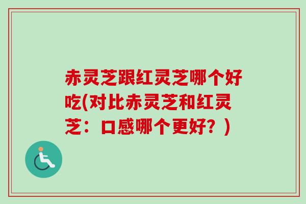 赤灵芝跟红灵芝哪个好吃(对比赤灵芝和红灵芝：口感哪个更好？)
