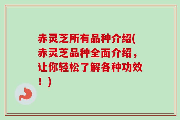 赤灵芝所有品种介绍(赤灵芝品种全面介绍，让你轻松了解各种功效！)