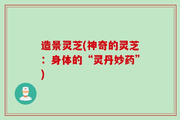 造景灵芝(神奇的灵芝：身体的“灵丹妙药”)