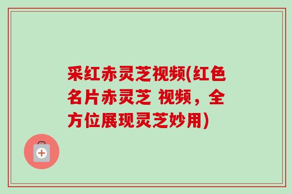 采红赤灵芝视频(红色名片赤灵芝 视频,全方位展现灵芝妙用) 采红赤灵芝视频(红色名片赤灵芝 视频,全方位展现灵芝妙用)
