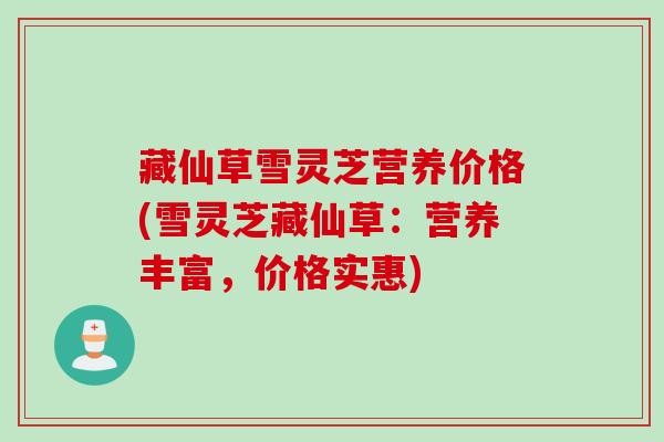 藏仙草雪灵芝营养价格(雪灵芝藏仙草：营养丰富，价格实惠)
