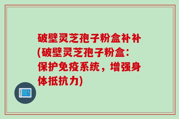 破壁灵芝孢子粉盒补补(破壁灵芝孢子粉盒：保护免疫系统，增强身体抵抗力)