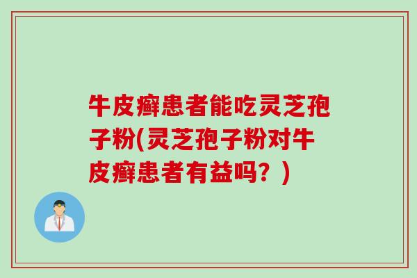 牛皮癣患者能吃灵芝孢子粉(灵芝孢子粉对牛皮癣患者有益吗？)